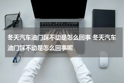 冬天汽车油门踩不动是怎么回事 冬天汽车油门踩不动是怎么回事呢