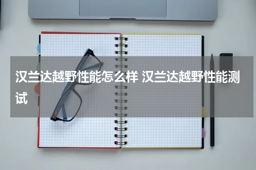 汉兰达越野性能怎么样 汉兰达越野性能测试