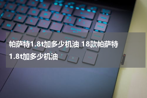 帕萨特1.8t加多少机油 18款帕萨特1.8t加多少机油