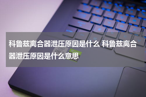 科鲁兹离合器泄压原因是什么 科鲁兹离合器泄压原因是什么意思