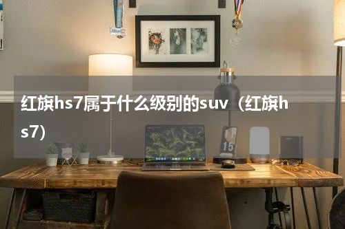 红旗hs7属于什么级别的suv（红旗hs7）