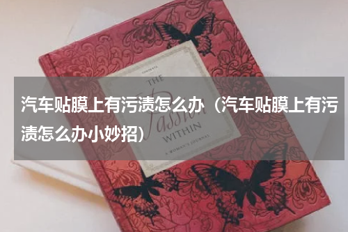 汽车贴膜上有污渍怎么办（汽车贴膜上有污渍怎么办小妙招）