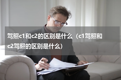 驾照c1和c2的区别是什么（c1驾照和c2驾照的区别是什么）