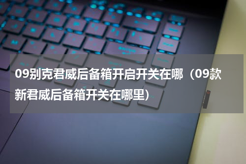 09别克君威后备箱开启开关在哪（09款新君威后备箱开关在哪里）