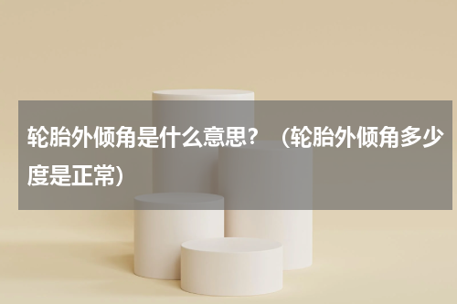 轮胎外倾角是什么意思？（轮胎外倾角多少度是正常）