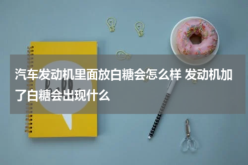 汽车发动机里面放白糖会怎么样 发动机加了白糖会出现什么