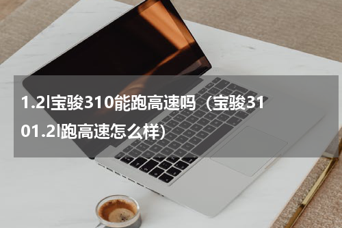 1.2l宝骏310能跑高速吗（宝骏3101.2l跑高速怎么样）