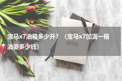 宝马x7油箱多少升？（宝马x7加满一箱油要多少钱）