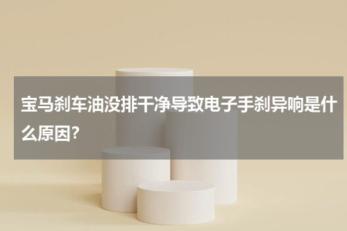 宝马刹车油没排干净导致电子手刹异响是什么原因？