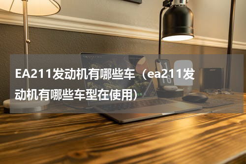 EA211发动机有哪些车（ea211发动机有哪些车型在使用）