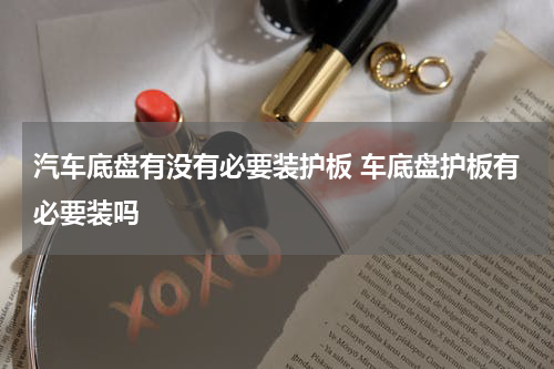 汽车底盘有没有必要装护板 车底盘护板有必要装吗