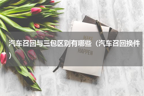 汽车召回与三包区别有哪些（汽车召回换件）