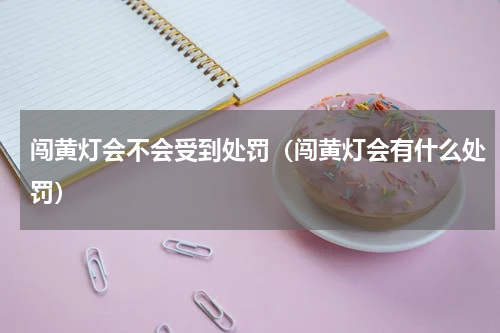 闯黄灯会不会受到处罚（闯黄灯会有什么处罚）