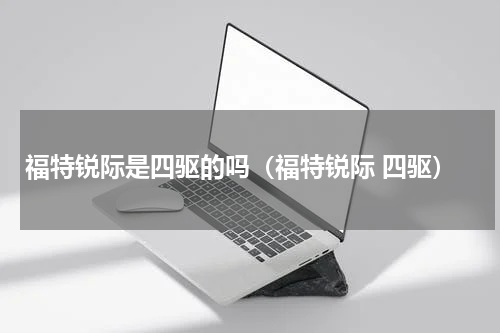 福特锐际是四驱的吗（福特锐际 四驱）