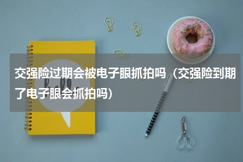 交强险过期会被电子眼抓拍吗（交强险到期了电子眼会抓拍吗）