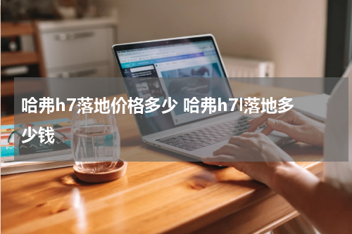 哈弗h7落地价格多少 哈弗h7l落地多少钱