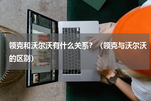 领克和沃尔沃有什么关系？（领克与沃尔沃的区别）