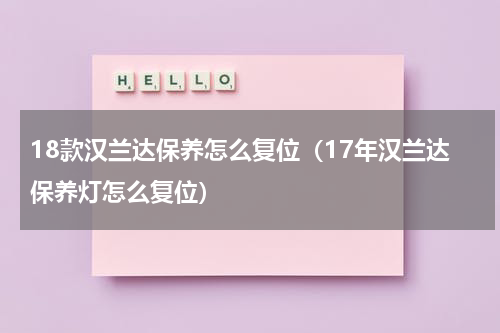 18款汉兰达保养怎么复位（17年汉兰达保养灯怎么复位）