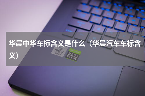 华晨中华车标含义是什么（华晨汽车车标含义）