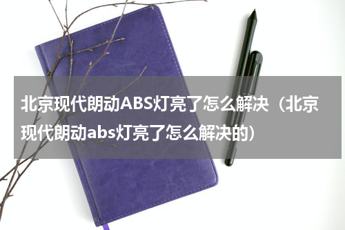 北京现代朗动ABS灯亮了怎么解决（北京现代朗动abs灯亮了怎么解决的）