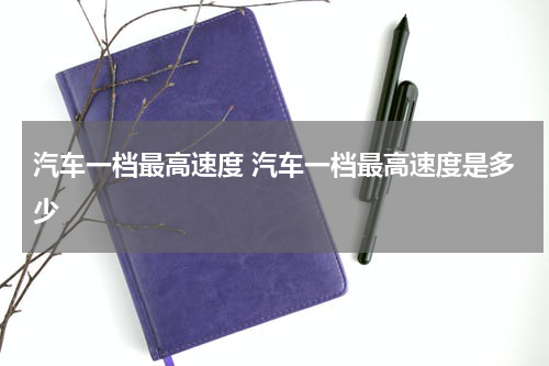汽车一档最高速度 汽车一档最高速度是多少