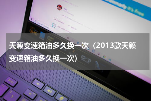 天籁变速箱油多久换一次（2013款天籁变速箱油多久换一次）