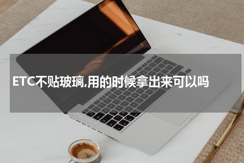 ETC不贴玻璃,用的时候拿出来可以吗