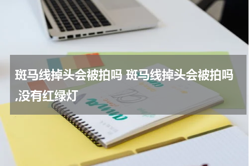 斑马线掉头会被拍吗 斑马线掉头会被拍吗,没有红绿灯