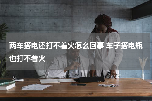 两车搭电还打不着火怎么回事 车子搭电瓶也打不着火