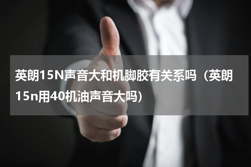 英朗15N声音大和机脚胶有关系吗（英朗15n用40机油声音大吗）