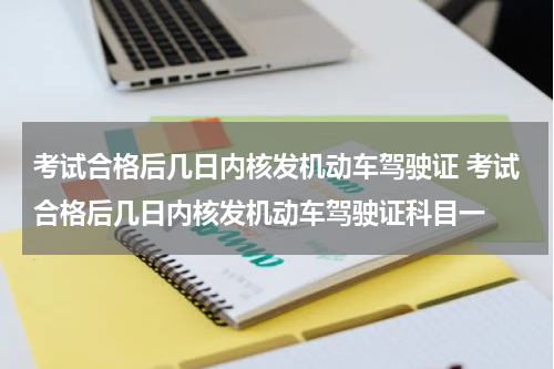 考试合格后几日内核发机动车驾驶证 考试合格后几日内核发机动车驾驶证科目一