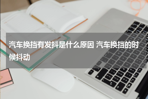汽车换挡有发抖是什么原因 汽车换挡的时候抖动