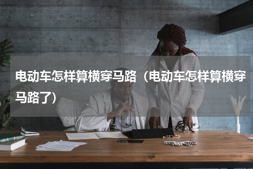 电动车怎样算横穿马路（电动车怎样算横穿马路了）