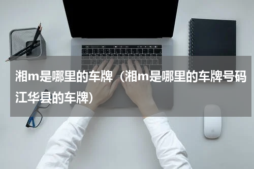 湘m是哪里的车牌（湘m是哪里的车牌号码江华县的车牌）