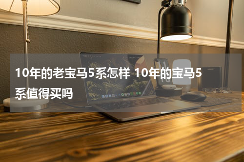 10年的老宝马5系怎样 10年的宝马5系值得买吗