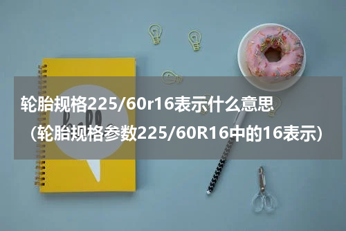 轮胎规格225/60r16表示什么意思（轮胎规格参数225/60R16中的16表示）