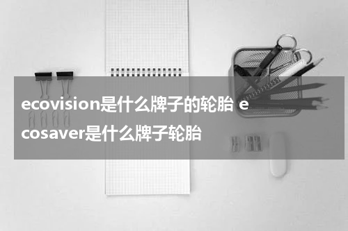 ecovision是什么牌子的轮胎 ecosaver是什么牌子轮胎