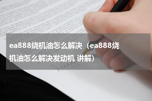 ea888烧机油怎么解决（ea888烧机油怎么解决发动机 讲解）