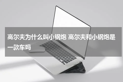 高尔夫为什么叫小钢炮 高尔夫和小钢炮是一款车吗
