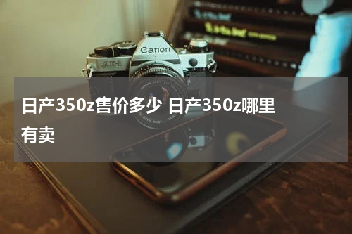 日产350z售价多少 日产350z哪里有卖