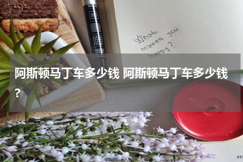 阿斯顿马丁车多少钱 阿斯顿马丁车多少钱?