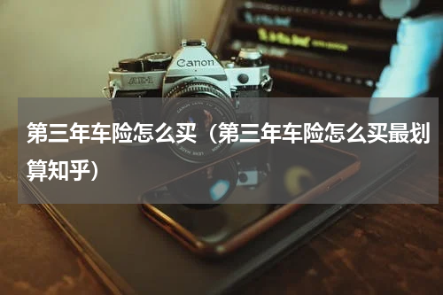 第三年车险怎么买（第三年车险怎么买最划算知乎）