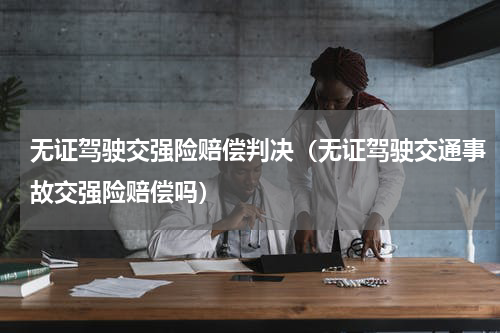 无证驾驶交强险赔偿判决（无证驾驶交通事故交强险赔偿吗）