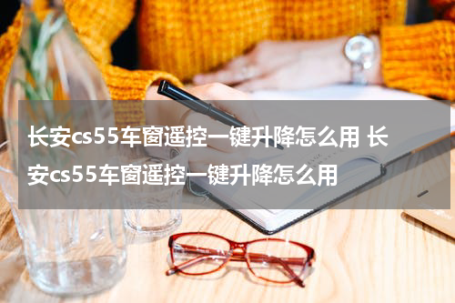 长安cs55车窗遥控一键升降怎么用 长安cs55车窗遥控一键升降怎么用