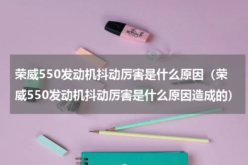 荣威550发动机抖动厉害是什么原因（荣威550发动机抖动厉害是什么原因造成的）
