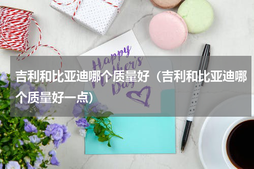 吉利和比亚迪哪个质量好（吉利和比亚迪哪个质量好一点）
