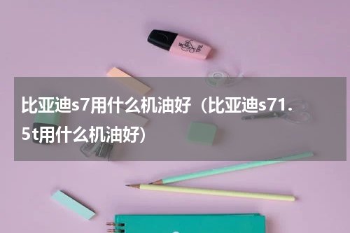 比亚迪s7用什么机油好（比亚迪s71.5t用什么机油好）