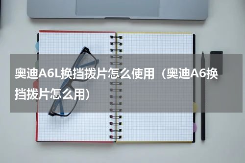 奥迪A6L换挡拨片怎么使用（奥迪A6换挡拨片怎么用）