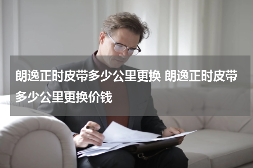 朗逸正时皮带多少公里更换 朗逸正时皮带多少公里更换价钱