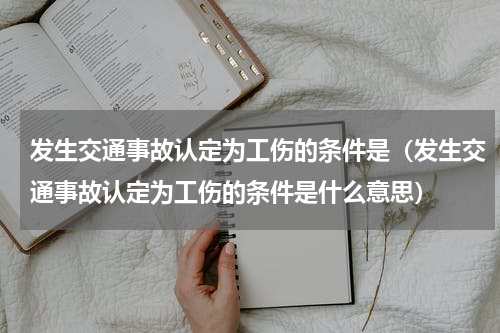 发生交通事故认定为工伤的条件是（发生交通事故认定为工伤的条件是什么意思）